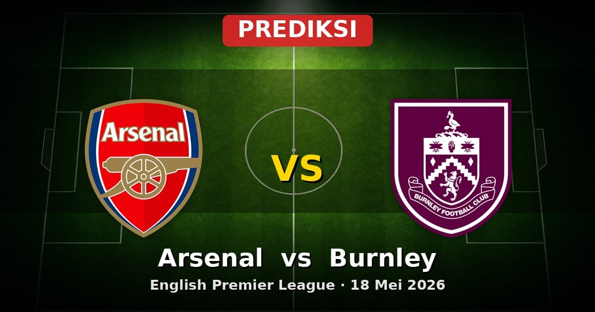 Prediksi Arsenal vs Burnley Liga Inggris 18 Mei 2026: Duel Akhir Musim Seru